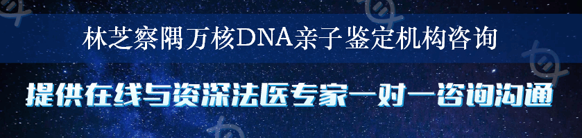 林芝察隅万核DNA亲子鉴定机构咨询